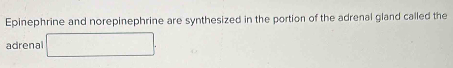 Epinephrine and norepinephrine are synthesized in the portion of the adrenal gland called the 
adrenal