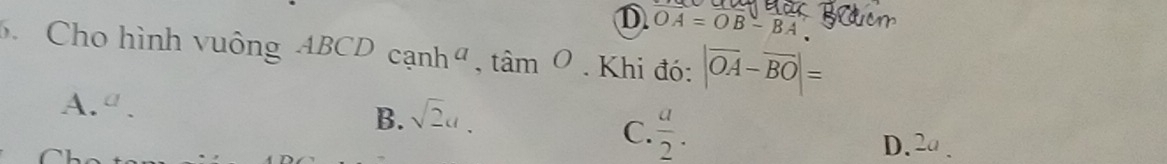 D overline OA=OB-BA. Cho hình vuông ABCDcanh^a, tan O. Khi đó: |vector OA-vector BO|=
A. a.
B. sqrt(2)a.
C.  a/2 .
D.