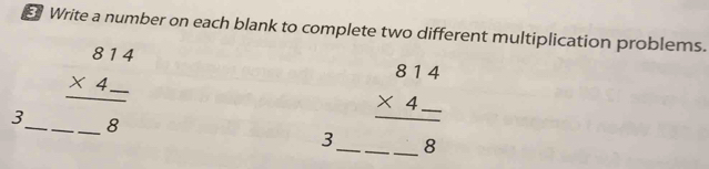 Write a number on each blank to complete two different multiplication problems.
3_ _ beginarrayr 814 * 4_  hline   hline 8endarray
3_ _ beginarrayr 814 * 4_  hline   hline endarray _