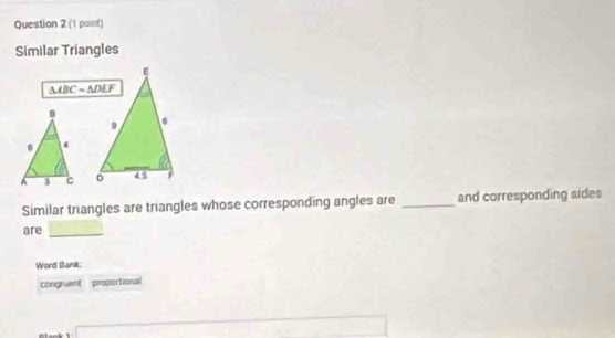 Similar Triangles
△ ABC=△ DEF

Similar triangles are triangles whose corresponding angles are _and corresponding sides 
are _ ·s ·s ·s 
Word Bank; 
congruent proportional 
_ 