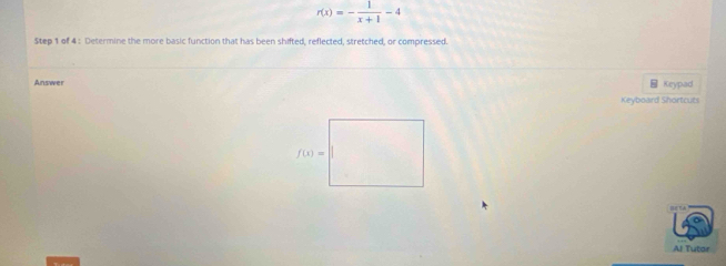 r(x)=- 1/x+1 -4
Step 1 of 4 : Determine the more basic function that has been shifted, reflected, stretched, or compressed.
Answer Keypad
Keyboard Shortcuts
Al Tutor