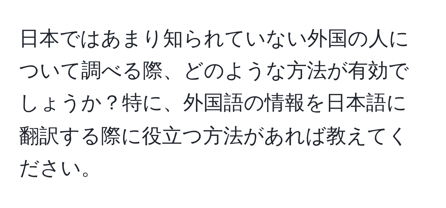 日本ではあまり知られていない外国の人について調べる際、どのような方法が有効でしょうか？特に、外国語の情報を日本語に翻訳する際に役立つ方法があれば教えてください。