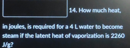 How much heat, 
in joules, is required for a 4 L water to become 
steam if the latent heat of vaporization is 2260
J/g?