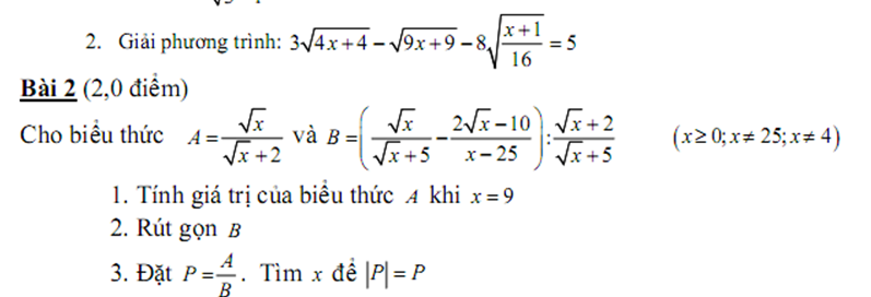 Giải phương trình: 3sqrt(4x+4)-sqrt(9x+9)-8sqrt(frac x+1)16=5
Bài 2 (2,0 điểm) 
Cho biều thức A= sqrt(x)/sqrt(x)+2  và B=( sqrt(x)/sqrt(x)+5 - (2sqrt(x)-10)/x-25 ): (sqrt(x)+2)/sqrt(x)+5  (x≥ 0;x!= 25;x!= 4)
1. Tính giá trị của biểu thức 4 khi x=9
2. Rút gọn B 
3. Đặt P= A/B . Tìm x đề |P|=P