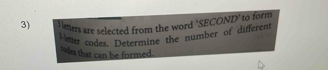 3 letters are selected from the word ‘SECOND’ to form
3 -letter codes. Determine the number of different 
codes that can be formed.