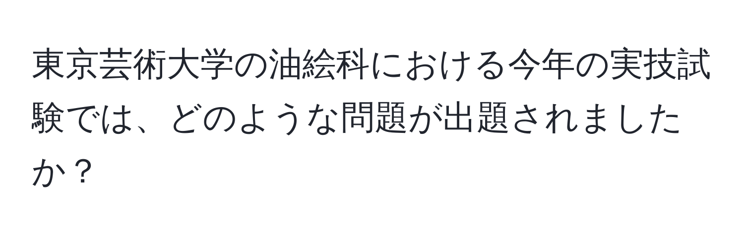 東京芸術大学の油絵科における今年の実技試験では、どのような問題が出題されましたか？