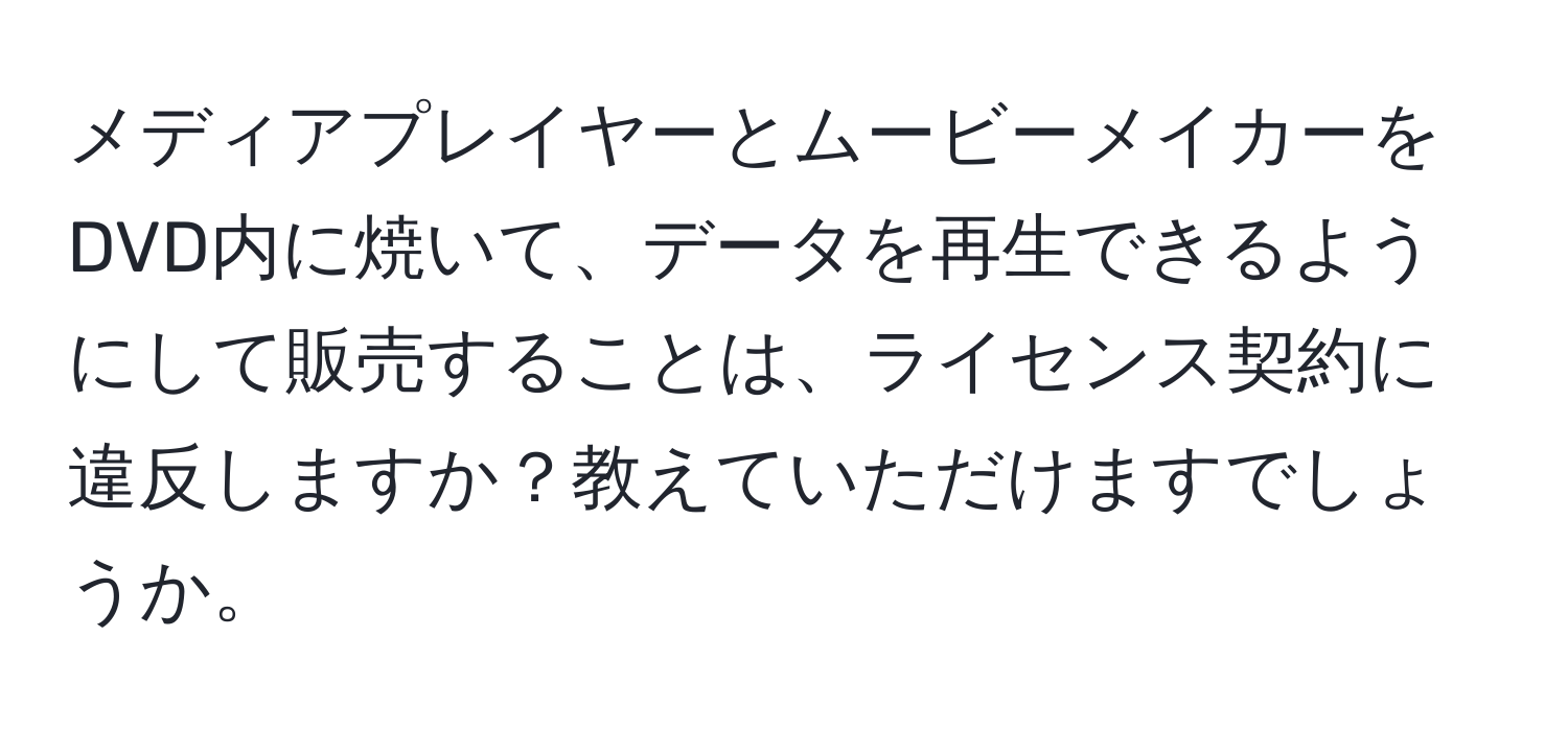 メディアプレイヤーとムービーメイカーをDVD内に焼いて、データを再生できるようにして販売することは、ライセンス契約に違反しますか？教えていただけますでしょうか。