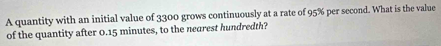 A quantity with an initial value of 3300 grows continuously at a rate of 95% per second. What is the value 
of the quantity after 0.15 minutes, to the nearest hundredth?