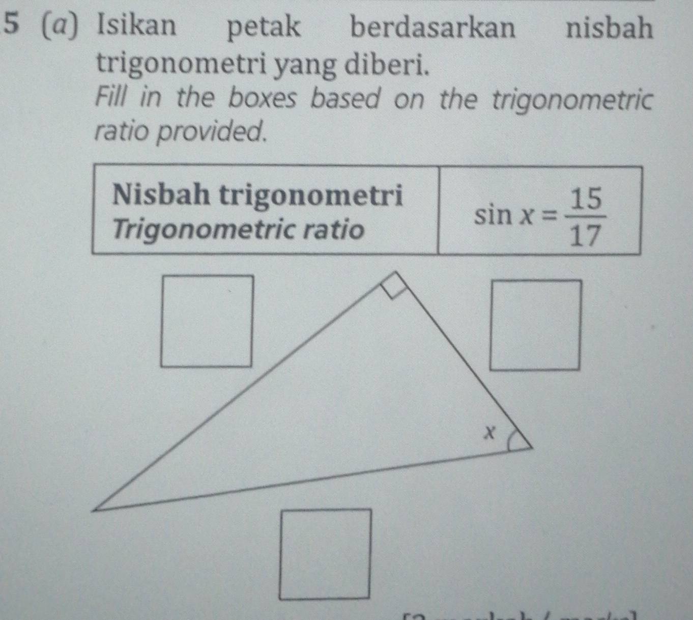 5 (α) Isikan ₹petak berdasarkan nisbah 
trigonometri yang diberi. 
Fill in the boxes based on the trigonometric 
ratio provided. 
Nisbah trigonometri 
Trigonometric ratio
sin x= 15/17 
□