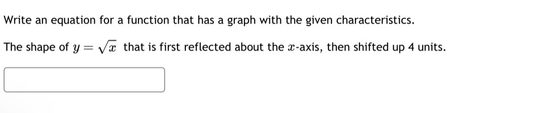 Write an equation for a function that has a graph with the given characteristics. 
The shape of y=sqrt(x) that is first reflected about the x-axis, then shifted up 4 units.