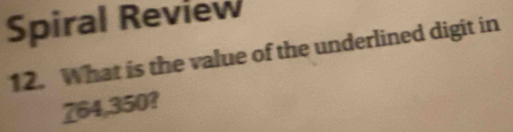 Spiral Review 
12. What is the value of the underlined digit in
764,350?