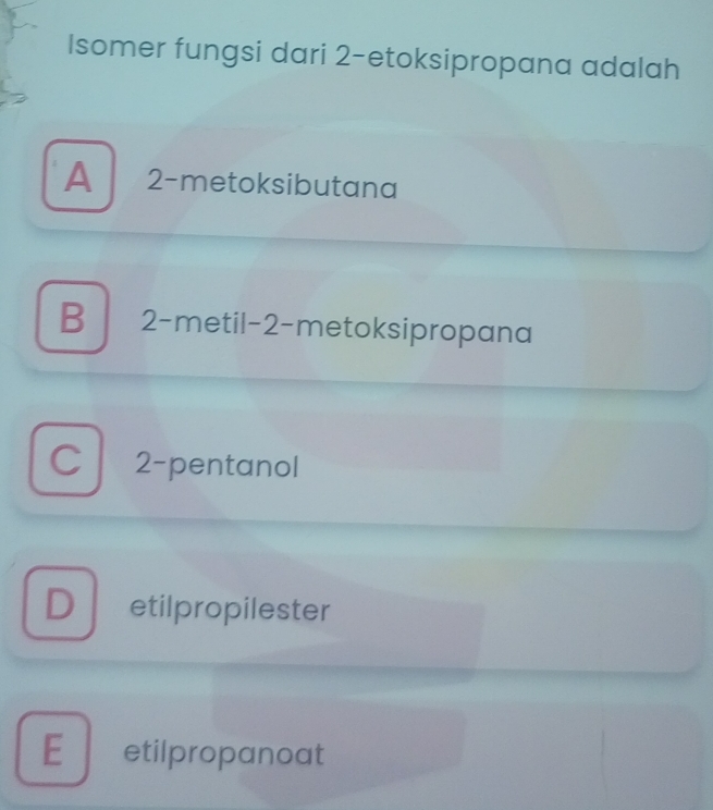 Isomer fungsi dari 2 -etoksipropana adalah
A 2 -metoksibutana
B 2 -metil -2 -metoksipropana
C 2 -pentanol
D ₹etilpropilester
E £ etilpropanoat