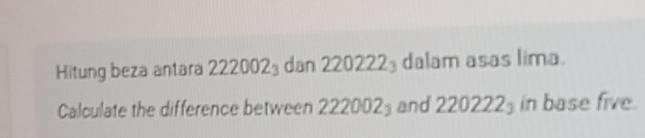 Hitung beza antara 222002_3 dan 220222₃ dalam asas lima. 
Calculate the difference between 2 22002_3 and 220222_3 in base five.