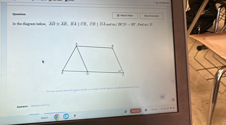 Question Walch Viden Show Examples
In the diagram below, overline AD≌ overline AE,overline BA||overline CE,overline CB||overline DA and m∠ BCD=62°. Find m∠ E.
Yots may assume limes that appeor straight are straight, but the figare in not othersoe drann to was
Answer Attemgé i out of 2
Get I8 11.25 18  
Cosk 1