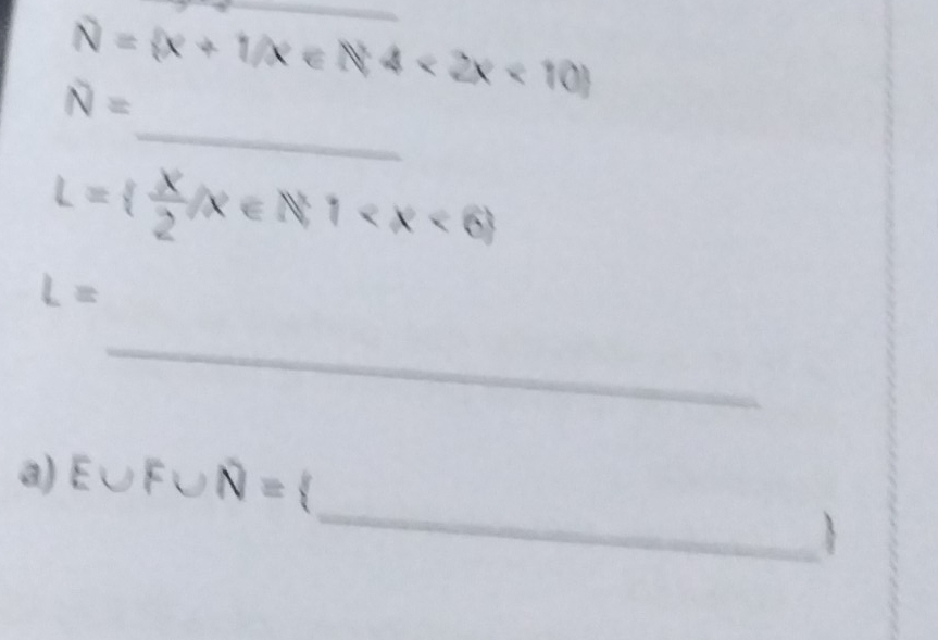 N= x+1/x∈ N4<2x<10
_
overline N=
L=  X/2 /x∈ N,1
L=
_ 
_ 
a) E∪ F∪ N= 
