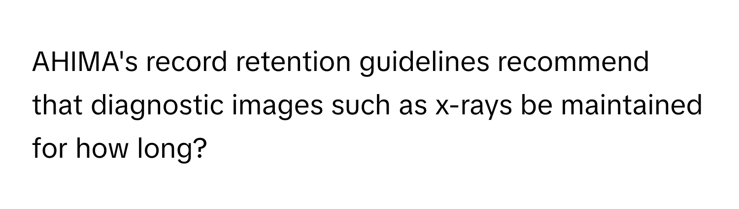 AHIMA's record retention guidelines recommend that diagnostic images such as x-rays be maintained for how long?