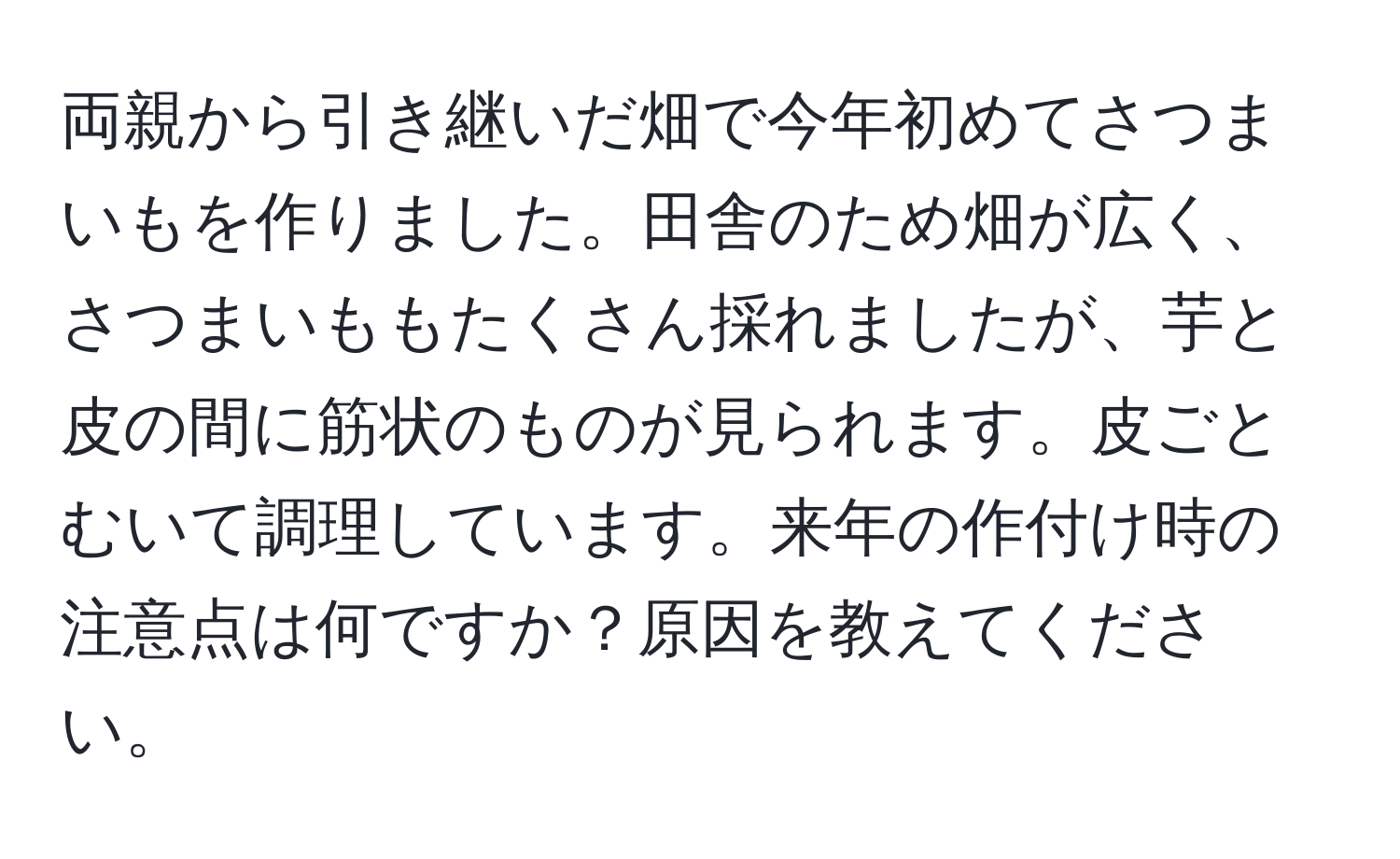 両親から引き継いだ畑で今年初めてさつまいもを作りました。田舎のため畑が広く、さつまいももたくさん採れましたが、芋と皮の間に筋状のものが見られます。皮ごとむいて調理しています。来年の作付け時の注意点は何ですか？原因を教えてください。