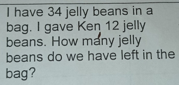 have 34 jelly beans in a 
bag. I gave Ken 12 jelly 
beans. How many jelly 
beans do we have left in the 
bag?