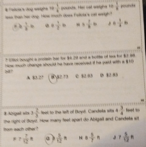  1/4 . un ds Me  1/6  pounds
i 's eat weldh .
t a 1/2  b 1 -2 8 1/8  J e  1/4  || 


y d ir he pald with a s t .
、 . D
8 Abigail sits 3 2/3  feet to the left of Boyd. Candela sits 4 3/4  feet to
e ovd. How many feet apart do Abigall and Candela sit
from each other ?
R7 7/12 ft  5/12 ft H 8 5/7  7 5/12  f