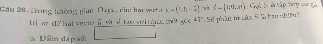 Trong không gian Oxyz, cho hai vecto vector u=(1;1;-2) và vector v=(1;0;m) Gọi S là tập hợp các giá 
trị m để hai vecto ǖ và d) tạo với nhau một góc 45° Số phần tử của S là bao nhiêu? 
Điền đáp số: