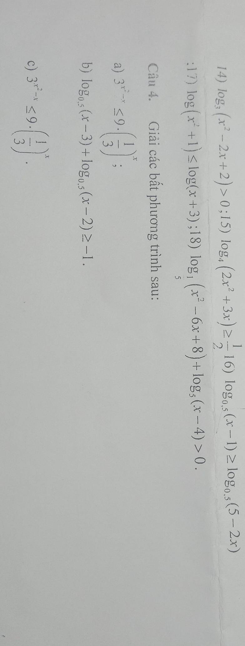 log _3(x^2-2x+2)>0;15)log _4(2x^2+3x)≥  1/2 16)log _0.5(x-1)≥ log _0.5(5-2x);17) log (x^2+1)≤ log (x+3);18) log _ 1/5 (x^2-6x+8)+log _5(x-4)>0. 
Câu 4. Giải các bất phương trình sau: 
a) 3^(x^2)-x≤ 9· ( 1/3 )^x : 
b) log _0.5(x-3)+log _0.5(x-2)≥ -1. 
c) 3^(x^2)-x≤ 9· ( 1/3 )^x..