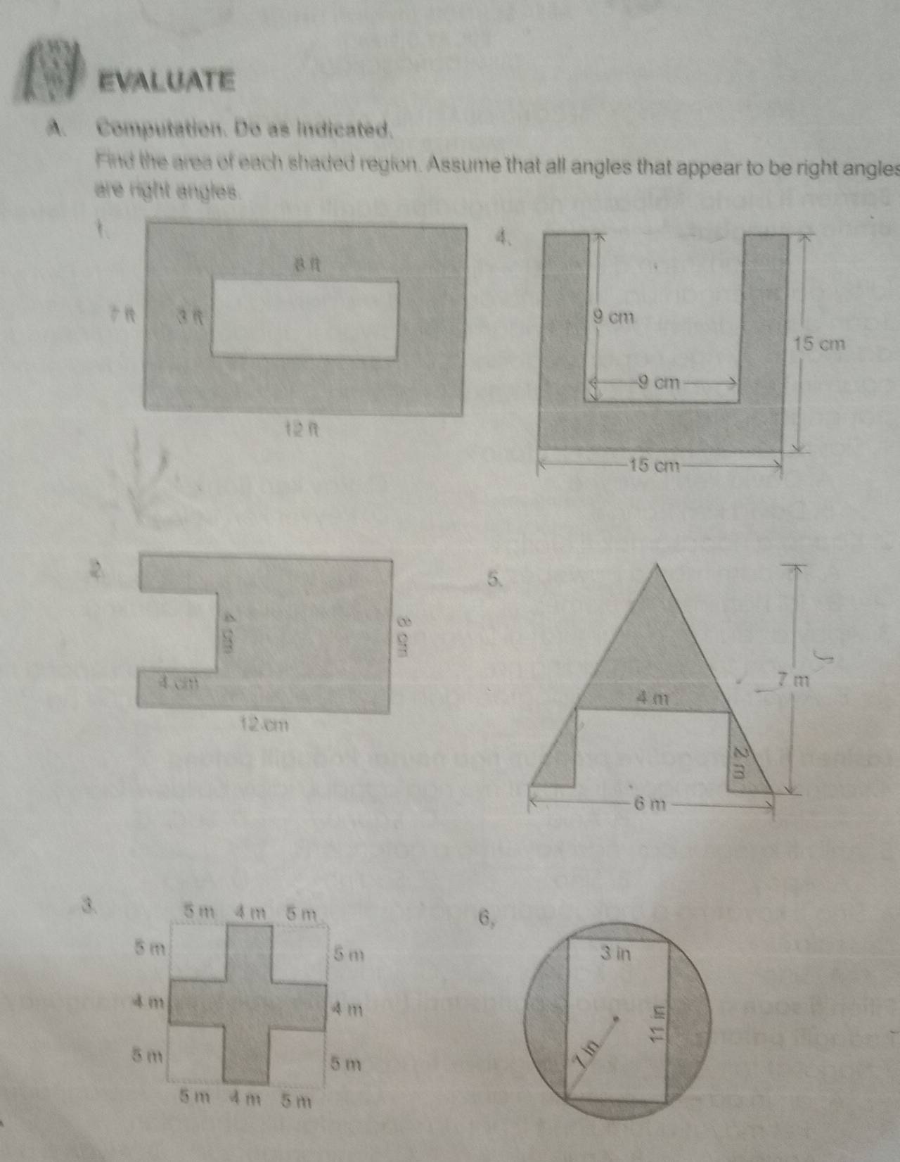 EVALUATE 
A. Computation. Do as indicated. 
Find the area of each shaded region. Assume that all angles that appear to be right angles 
are right angles. 
5.
7 m
4 m
~ 
3
6m
3. 
6,