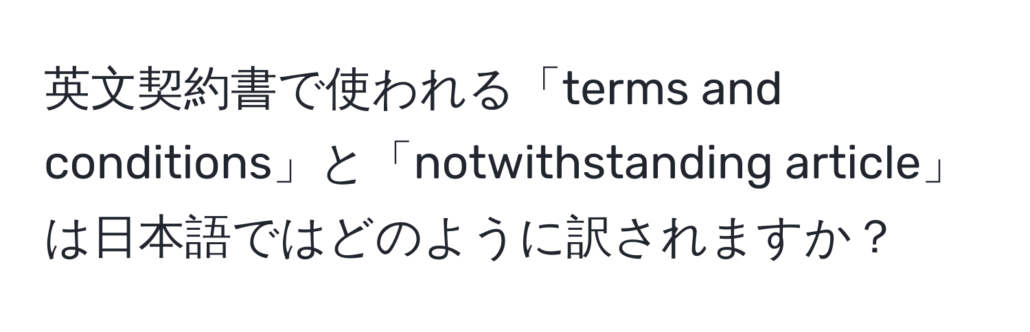 英文契約書で使われる「terms and conditions」と「notwithstanding article」は日本語ではどのように訳されますか？