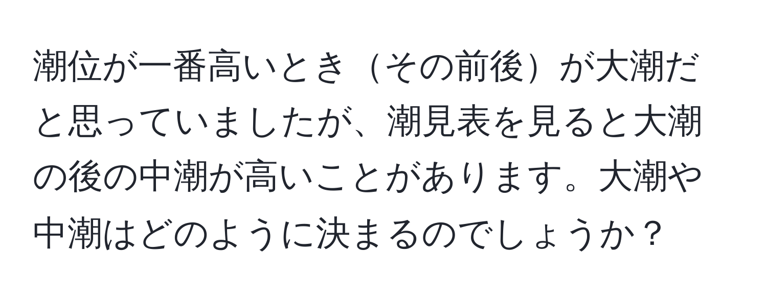 潮位が一番高いときその前後が大潮だと思っていましたが、潮見表を見ると大潮の後の中潮が高いことがあります。大潮や中潮はどのように決まるのでしょうか？