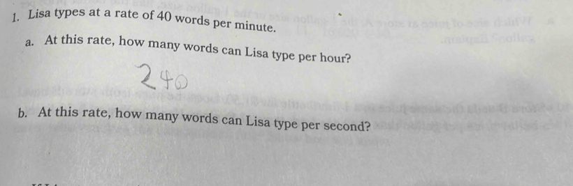 Lisa types at a rate of 40 words per minute. 
a. At this rate, how many words can Lisa type per hour? 
b. At this rate, how many words can Lisa type per second?