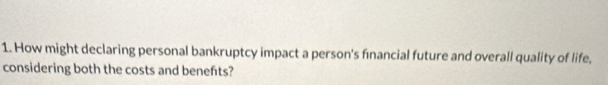 How might declaring personal bankruptcy impact a person's financial future and overall quality of life, 
considering both the costs and benefts?