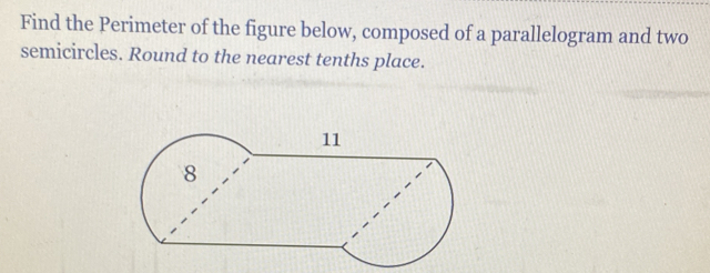 Find the Perimeter of the figure below, composed of a parallelogram and two 
semicircles. Round to the nearest tenths place.