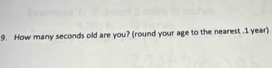 How many seconds old are you? (round your age to the nearest . 1 year)