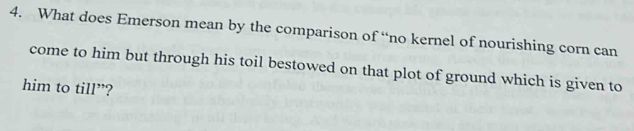 What does Emerson mean by the comparison of “no kernel of nourishing corn can 
come to him but through his toil bestowed on that plot of ground which is given to 
him to till”?