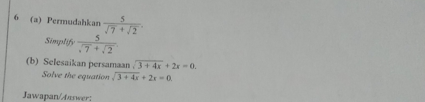 6 (a) Permudahkan  5/sqrt(7)+sqrt(2) . 
Simplify  5/sqrt(7)+sqrt(2) . 
(b) Selesaikan persamaan sqrt(3+4x)+2x=0. 
Solve the equation sqrt(3+4x)+2x=0. 
Jawapan/Answer: