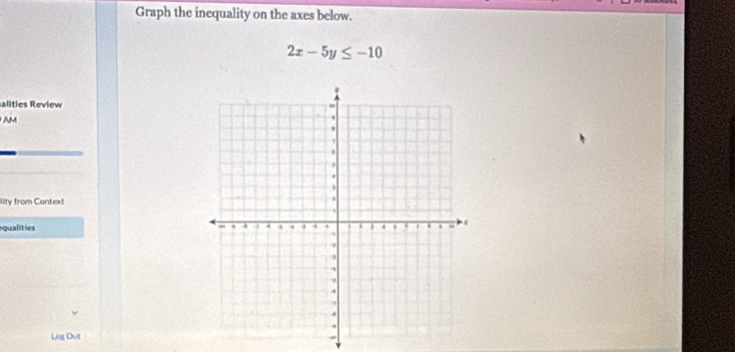 Graph the inequality on the axes below.
2x-5y≤ -10
alities Review 
AM 
lity from Context 
equalities 
Lùg Out