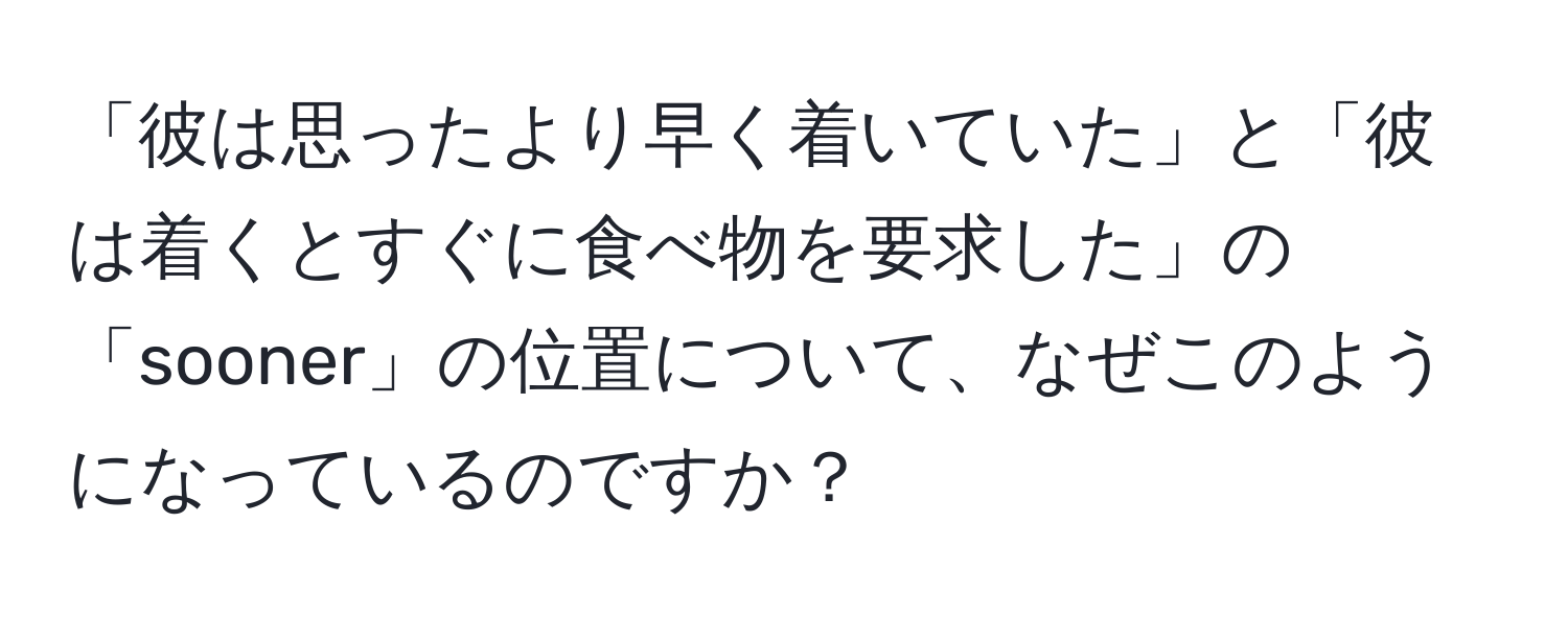 「彼は思ったより早く着いていた」と「彼は着くとすぐに食べ物を要求した」の「sooner」の位置について、なぜこのようになっているのですか？