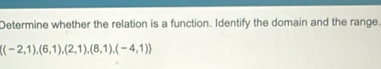 Determine whether the relation is a function. Identify the domain and the range.
 (-2,1),(6,1),(2,1),(8,1),(-4,1)