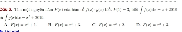 Tìm một nguyên hàm F(x) của hàm số f(x)· g(x) biết F(1)=3 , biết ∈t f(x)dx=x+2018
và ∈t g(x)dx=x^2+2019.
A. F(x)=x^3+1. B. F(x)=x^3+3. C. F(x)=x^2+2. D. F(x)=x^2+3. 
Lài giải