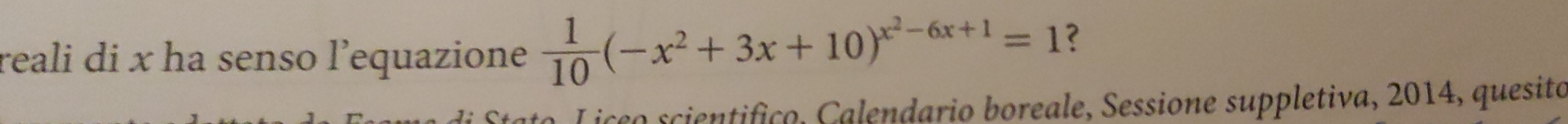 reali di x ha senso l’equazione  1/10 (-x^2+3x+10)^x^2-6x+1=1 ? 
seo scientifico, Calendario boreale, Sessione suppletiva, 2014, quesito