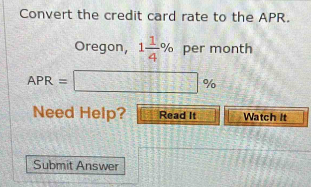 Convert the credit card rate to the APR. 
Oregon, 1 1/4 % per month
APR=□ %
Need Help? Read It Watch It 
Submit Answer