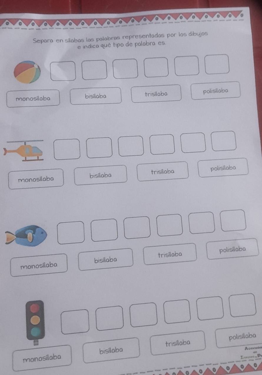 Separa en silabas las palabras representadas por los dibujos
e indica qué tipo de palabra es
monosilaba bisilaba trisilaba
polisilaba
monosilaba bisílaba trisílaba polisílaba
monosílaba bisilaba trisilaba polisílaba
monosilaba bisílaba trisílaba polisilaba
Acansso
Insonta。Pr