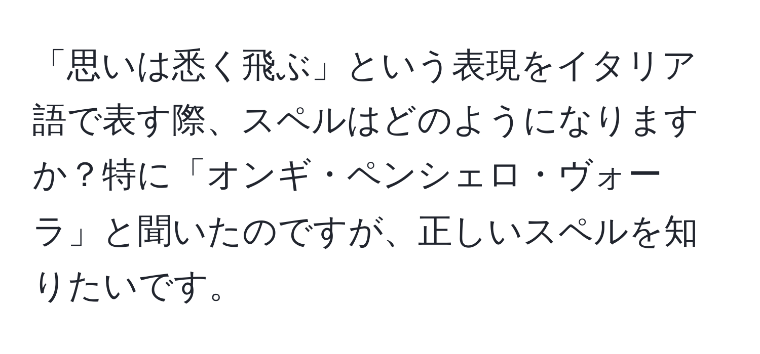 「思いは悉く飛ぶ」という表現をイタリア語で表す際、スペルはどのようになりますか？特に「オンギ・ペンシェロ・ヴォーラ」と聞いたのですが、正しいスペルを知りたいです。