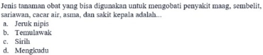 Jenis tanaman obat yang bisa digunakan untuk mengobati penyakit maag, sembelit,
sariawan, cacar air, asma, dan sakit kepala adalah...
a. Jeruk nipis
b. Temulawak
c. Sirih
d. Mengkudu