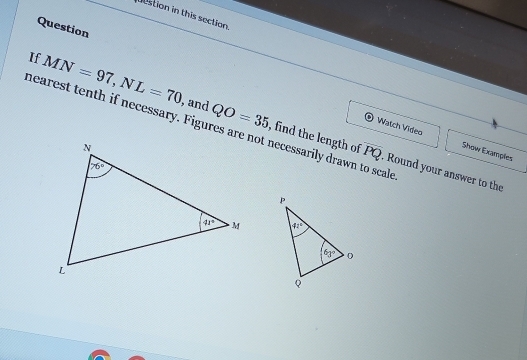 Destion in this section
Question
If MN=97,NL=70 QO=35
, and
hearest tenth if necessary. Figures are not necessarily drawn to scale Watch Video overline PQ Round your answer to the
, find the length of Show Examples