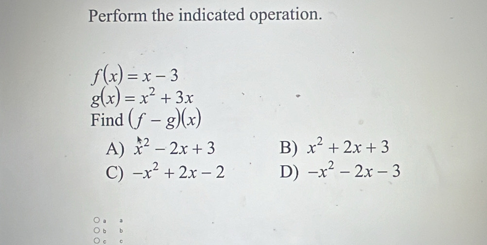 Perform the indicated operation.
f(x)=x-3
g(x)=x^2+3x
Find (f-g)(x)
A) x^2-2x+3 B) x^2+2x+3
C) -x^2+2x-2 D) -x^2-2x-3
a
b b
c C