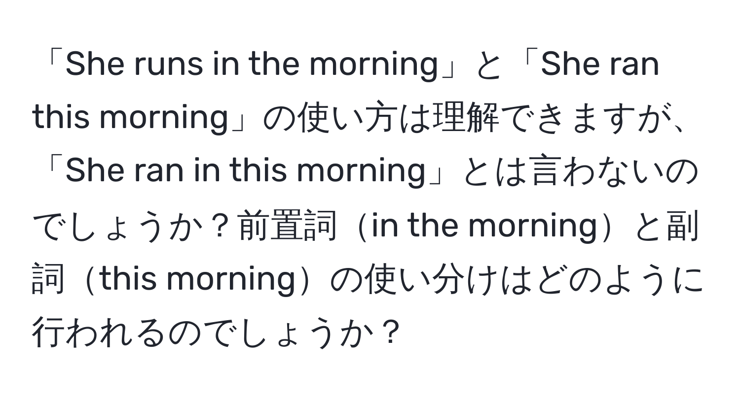 「She runs in the morning」と「She ran this morning」の使い方は理解できますが、「She ran in this morning」とは言わないのでしょうか？前置詞in the morningと副詞this morningの使い分けはどのように行われるのでしょうか？