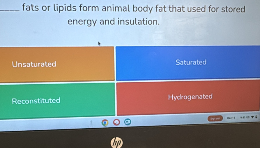 fats or lipids form animal body fat that used for stored
energy and insulation.
Unsaturated Saturated
Reconstituted Hydrogenated
Sign outt Dec 11 9 41 US
hp