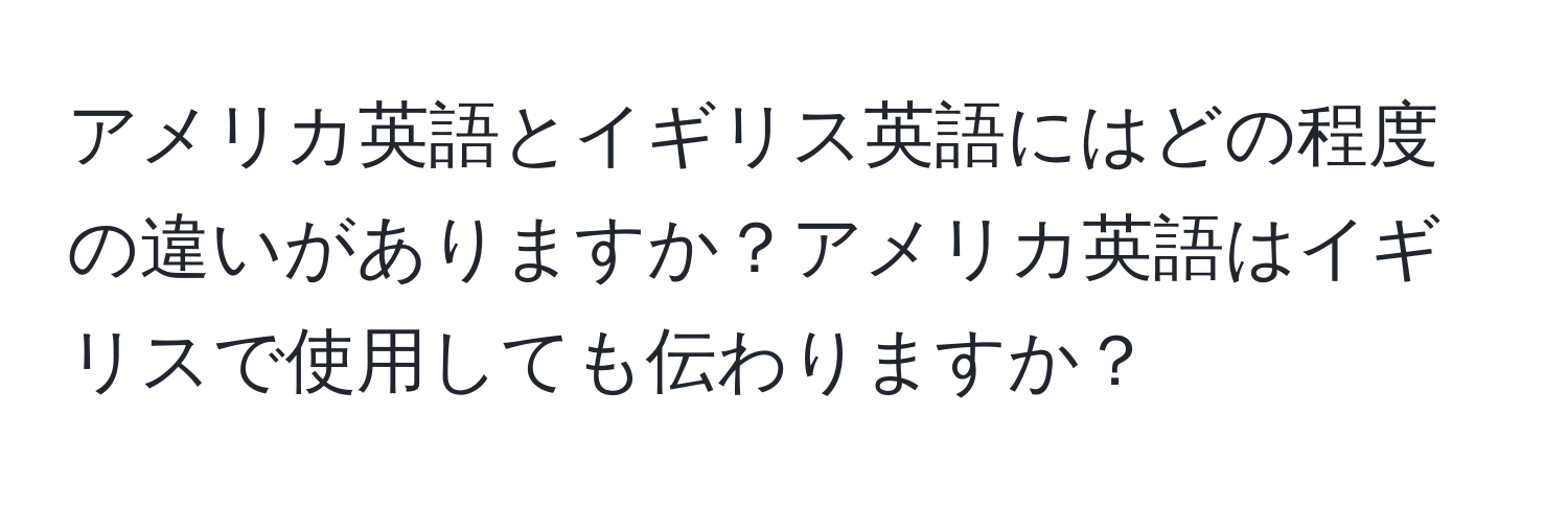 アメリカ英語とイギリス英語にはどの程度の違いがありますか？アメリカ英語はイギリスで使用しても伝わりますか？