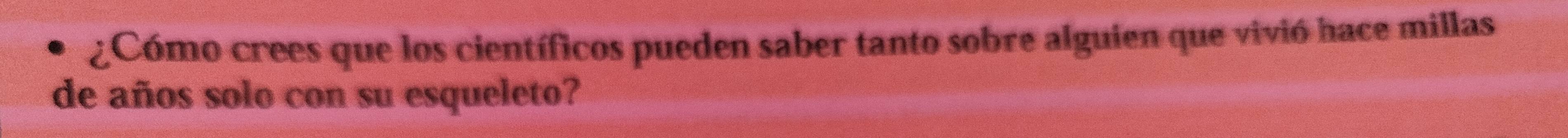 ¿Cómo crees que los científicos pueden saber tanto sobre alguien que vivió hace millas 
de años solo con su esqueleto?