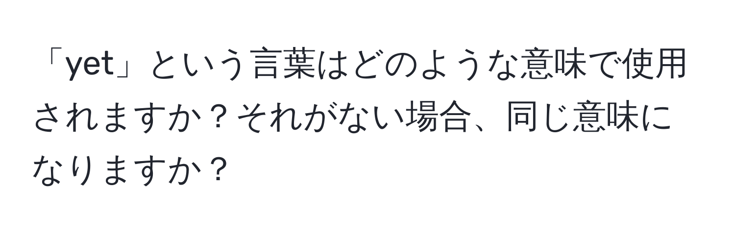 「yet」という言葉はどのような意味で使用されますか？それがない場合、同じ意味になりますか？